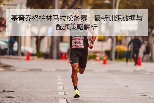 基普乔格柏林马拉松备赛：最新训练数据与配速策略解析